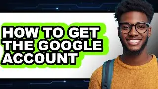 How to Get the Google Account - Full Guide