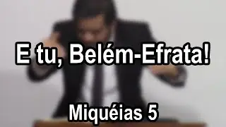 E tu, Belém-Efrata! – Miquéias 5