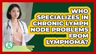 Who Specializes In Chronic Lymph Node Problems From Lymphoma? - Lymphoma Support Network