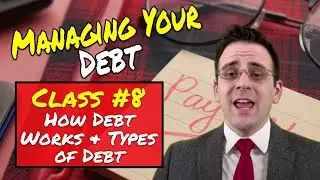 Class #8 - Managing Your Debt - How Debt Works & Types of Debt
