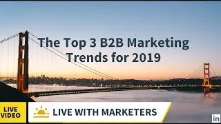 Live with Marketers: The Top 3 B2B Marketing Trends for 2019