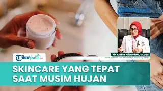 Apakah Rutinitas Skincare saat Musim Hujan Berbeda dengan Musim Kemarau? Begini Penjelasan Dokter