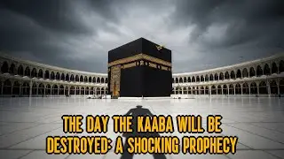 The Day The Kaaba Will Be Destroyed: A Shocking Prophecy