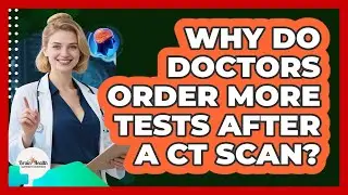 Why Do Doctors Order More Tests After A CT Scan?