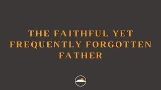 The Faithful Yet Frequently Forgotten Father (8/11/2024)