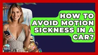 How To Avoid Motion Sickness In A Car? - Europe Travel Pros