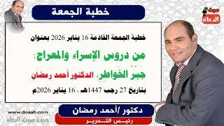 خطبة الجمعة : من دروس الإسراء والمعراج: جَبْرُ الخَواطِرِ ، رئيس التحرير الدكتور أحمد رمضان