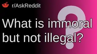 What Is Immoral But Not Illegal? ~ /r/AskReddit