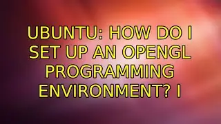 Ubuntu: How do I set up an OpenGL programming environment? (2 Solutions!!)