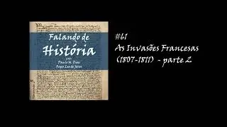 #61 As Invasões Francesas (1807-1811) - parte 2 [Falando de História - Podcast]