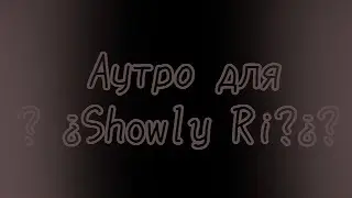 Аутро для ? &iquest;Showly Ri?&iquest;? || Ссылка на ? &iquest;Showly Ri?&iquest;? в описании.