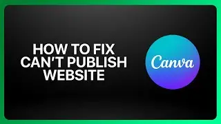 Как исправить ошибку &laquo;Не удаётся опубликовать сайт&raquo; в Canva Website Builder 2025! Учебное пособие