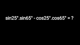 sin25&deg;.sin65&deg; - cos25&deg;.cos65&deg; = ?
