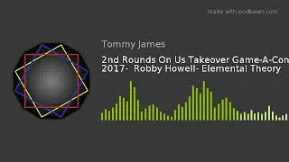 2nd Rounds On Us Takeover Game-A-Con 2017-  Robby Howell- Elemental Theory