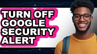 How to Turn Off Google Security Alert - Step by Step