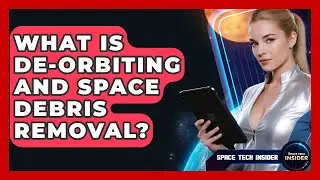 What Is De-orbiting And Space Debris Removal? - Space Tech Insider