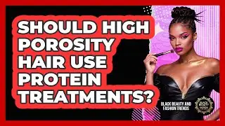 Should High Porosity Hair Use Protein Treatments? - Black Beauty and Fashion Trends