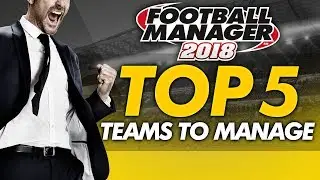 Football Manager 2018 - Top 5 Teams To Manage
