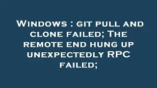 Windows : git pull and clone failed; The remote end hung up unexpectedly RPC failed;