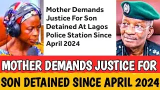HOT NEWS 🔥Mother Demands Justice for Son Detained at Lagos Police Station Since April 2024