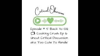 Episode # 5 Back to OG - Cooking Crush Ep 6 Uncut Critical Discussion aka &lsquo;Too Cute To Handle&rsquo;