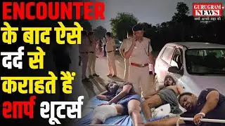 गुरुग्राम में Encounter के बाद दर्द से कराह रहे हैं शार्प शूटर्स, फिल्मी स्टाइल में हुई मुठभेड़