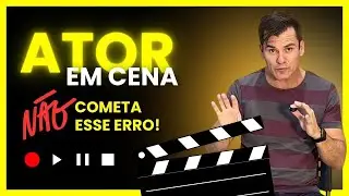 O ATOR EM CENA - NÃO COMETA ESSE ERRO!