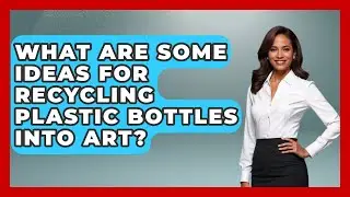 What Are Some Ideas for Recycling Plastic Bottles into Art? | The Upcycle Lab