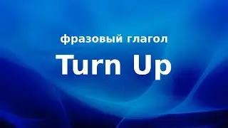 Turn Up &ndash; Фразовый глагол  &ndash; Перевод и произношение