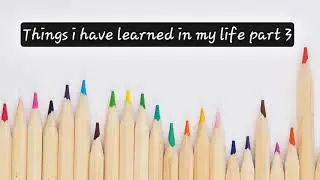 Things I have learned in my life part 3