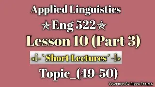 Eng 522|Lesson 10(Part 3)|Topic 49-50|Short Lectures|Applied Linguistics