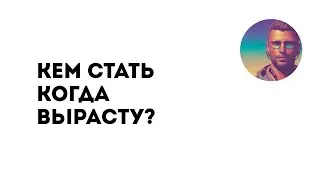 Кем стать когда вырасту?