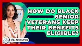 How Do Black Senior Veterans Keep Their Benefits Eligible? - African American Elder Care