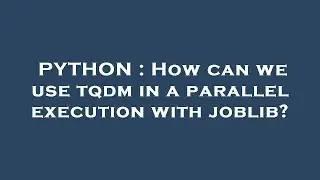 PYTHON : How can we use tqdm in a parallel execution with joblib?