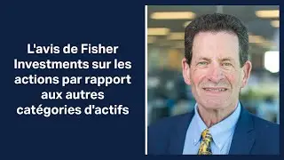 L'avis de Fisher Investments sur les actions par rapport aux autres catégories d'actifs