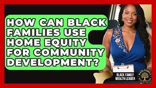 How Can Black Families Use Home Equity For Community Development? - Black Family Wealth Leader