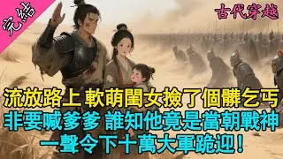 【一口氣聽完】穿越成罪臣之女流放三千裏，我那5歲閨女撿回的“髒爹爹”，一聲哨響召來十萬玄甲軍！#古言#有聲書#萌娃#爽文