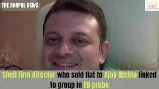Shell firm director who sold flat to Ajoy Mehta linked to group in ED probe l THE BHOPAL NEWS