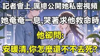 記者會上，厲總公開了她私密視頻，她奄奄一息，哭著求他救命，可他卻問:安暖清，你怎麼還不不去死?0