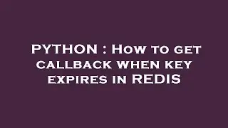 PYTHON : How to get callback when key expires in REDIS