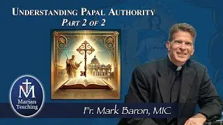 Understanding Papal Authority: Part 2 - Marian Teaching with Fr. Mark Baron, MIC