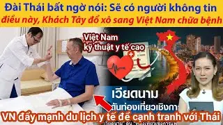 Đài Thái bất ngờ nói: Sẽ có người không tin điều này, Khách Tây đang đổ xô sang Việt Nam chữa bệnh