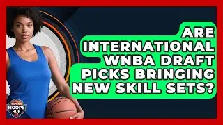 Are International WNBA Draft Picks Bringing New Skill Sets? - Womens Hoops Hub