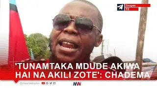 KITAELEWEKA TANZANIA! 'TUNAMTAKA MDUDE AKIWA HAI NA AKILI ZOTE': CHADEMA