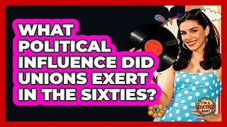 What Political Influence Did Unions Exert In The Sixties?