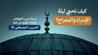 كيف تحيي ليلة الإسراء والمعراج؟ ليلة جبر الخواطر ... ودعاء عظيم من عند الحبيب المصطفى ﷺ
