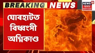 Jorhat Fire News | যোৰহাটত বিধ্বংসী অগ্নিকাণ্ডৰ ঘটনা