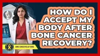 How Do I Accept My Body After Bone Cancer Recovery?