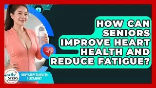 How Can Seniors Improve Heart Health And Reduce Fatigue? - Daily Steps to Health For Seniors