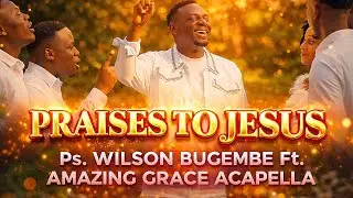 PRAISES TO JESUS | Official Video | Ps. WILSON BUGEMBE Ft. AMAZING GRACE ACAPELLA